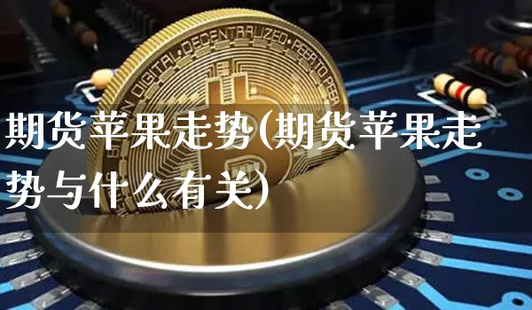 期货苹果走势(期货苹果走势与什么有关)_https://www.erdeww.com_期货资讯_第1张