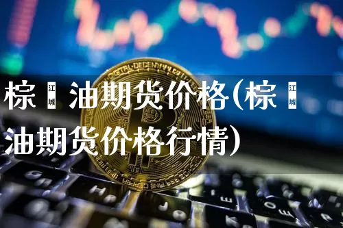 棕榈油期货价格(棕榈油期货价格行情)_https://www.erdeww.com_期货资讯_第1张