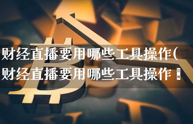 财经直播要用哪些工具操作(财经直播要用哪些工具操作呿_https://www.erdeww.com_期货_第1张