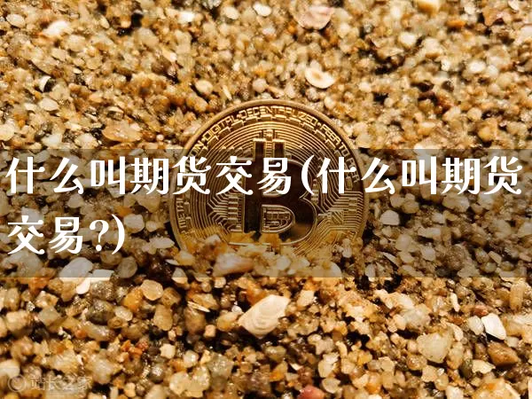 什么叫期货交易(什么叫期货交易?)_https://www.erdeww.com_期货走势_第1张