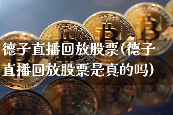 德子直播回放股票(德子直播回放股票是真的吗)_https://www.erdeww.com_期货行情_第1张