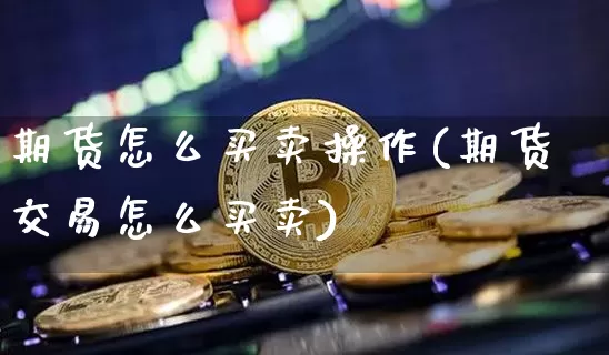 期货怎么买卖操作(期货交易怎么买卖)_https://www.erdeww.com_期货知识_第1张