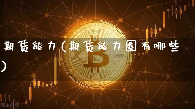 期货能力(期货能力圈有哪些)_https://www.erdeww.com_期货_第1张