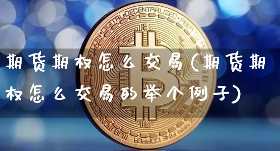 期货期权怎么交易(期货期权怎么交易的举个例子)_https://www.erdeww.com_期货走势_第1张