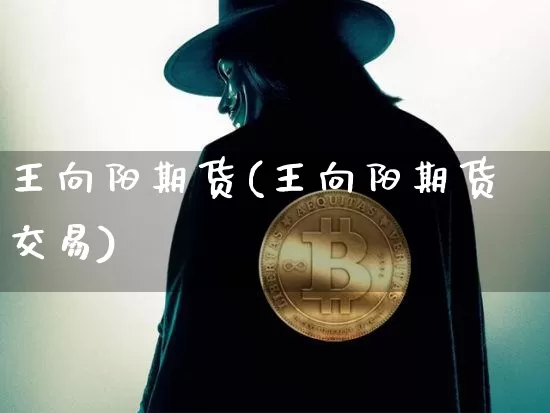王向阳期货(王向阳期货交易)_https://www.erdeww.com_期货行情_第1张