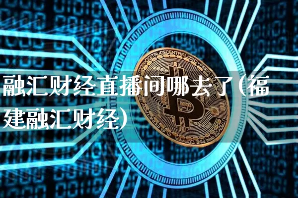 融汇财经直播间哪去了(福建融汇财经)_https://www.erdeww.com_期货知识_第1张