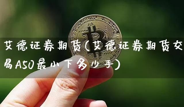 艾德证券期货(艾德证券期货交易A50最小下多少手)_https://www.erdeww.com_期货行情_第1张