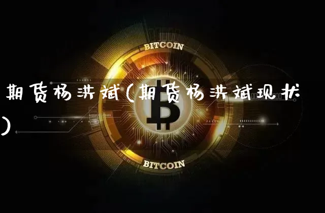 期货杨洪斌(期货杨洪斌现状)_https://www.erdeww.com_期货知识_第1张