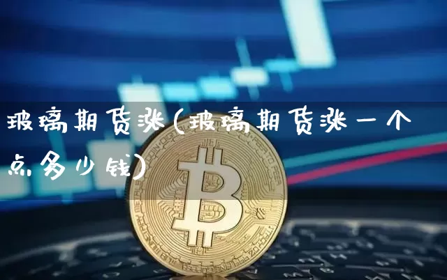 玻璃期货涨(玻璃期货涨一个点多少钱)_https://www.erdeww.com_期货走势_第1张