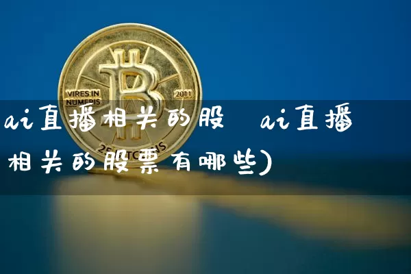 ai直播相关的股祿ai直播相关的股票有哪些)_https://www.erdeww.com_期货知识_第1张