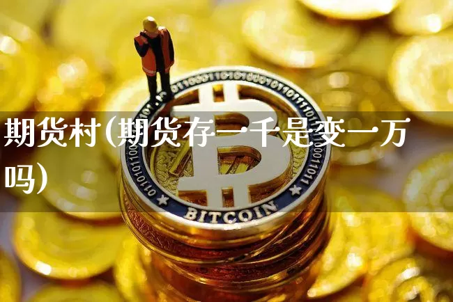 期货村(期货存一千是变一万吗)_https://www.erdeww.com_期货资讯_第1张