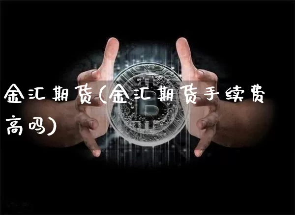 金汇期货(金汇期货手续费高吗)_https://www.erdeww.com_期货_第1张