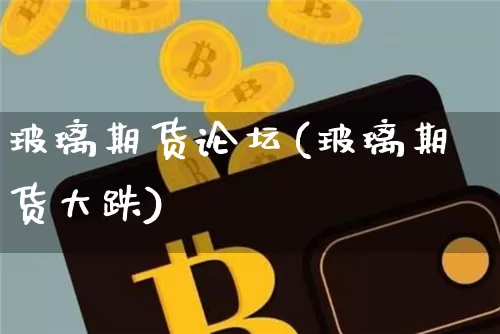 玻璃期货论坛(玻璃期货大跌)_https://www.erdeww.com_期货行情_第1张