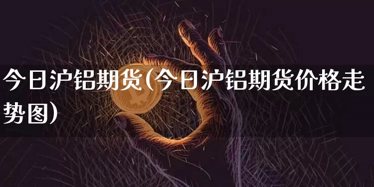 今日沪铝期货(今日沪铝期货价格走势图)_https://www.erdeww.com_期货走势_第1张