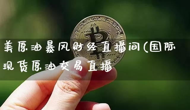 美原油暴风财经直播间(国际现货原油交易直播闿_https://www.erdeww.com_期货行情_第1张