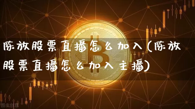 陈放股票直播怎么加入(陈放股票直播怎么加入主播)_https://www.erdeww.com_期货_第1张