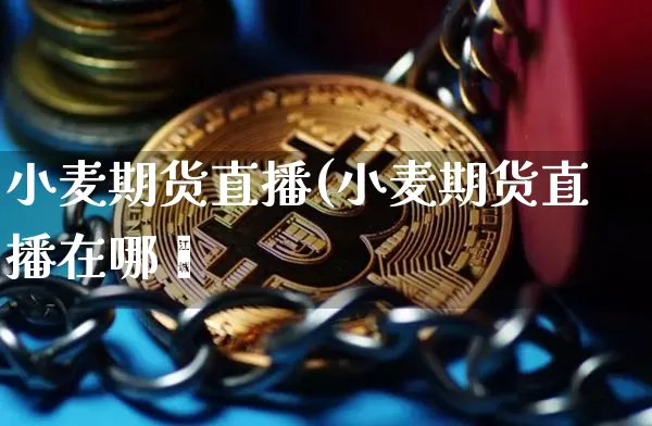 小麦期货直播(小麦期货直播在哪眿_https://www.erdeww.com_期货行情_第1张