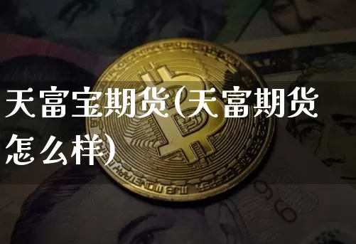 天富宝期货(天富期货怎么样)_https://www.erdeww.com_期货资讯_第1张