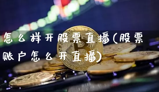 怎么样开股票直播(股票账户怎么开直播)_https://www.erdeww.com_期货_第1张