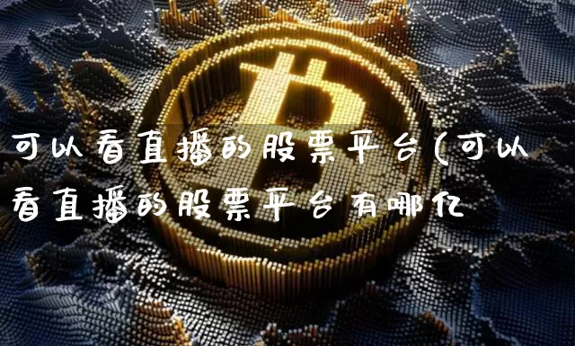 可以看直播的股票平台(可以看直播的股票平台有哪亿_https://www.erdeww.com_期货知识_第1张