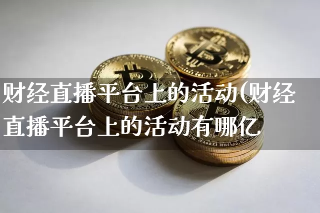 财经直播平台上的活动(财经直播平台上的活动有哪亿_https://www.erdeww.com_期货行情_第1张