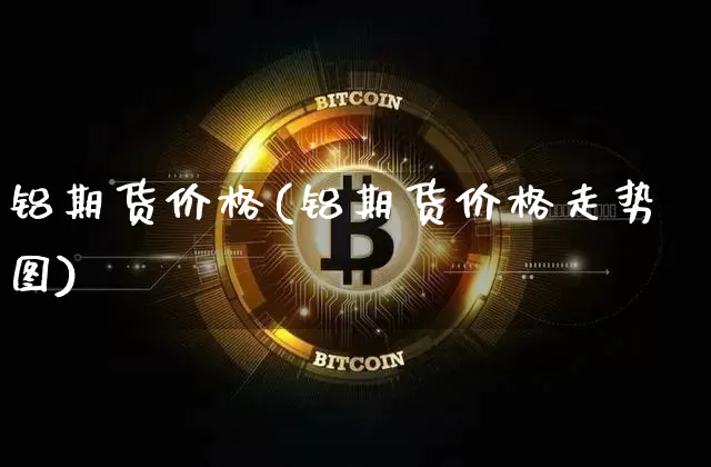 铝期货价格(铝期货价格走势图)_https://www.erdeww.com_期货知识_第1张