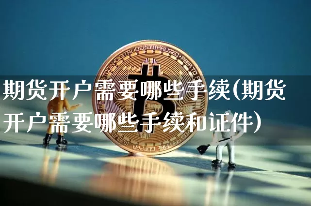 期货开户需要哪些手续(期货开户需要哪些手续和证件)_https://www.erdeww.com_期货知识_第1张