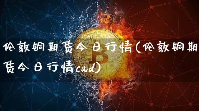 伦敦铜期货今日行情(伦敦铜期货今日行情cad)_https://www.erdeww.com_期货资讯_第1张