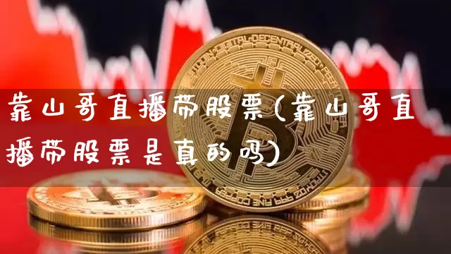 靠山哥直播带股票(靠山哥直播带股票是真的吗)_https://www.erdeww.com_期货行情_第1张