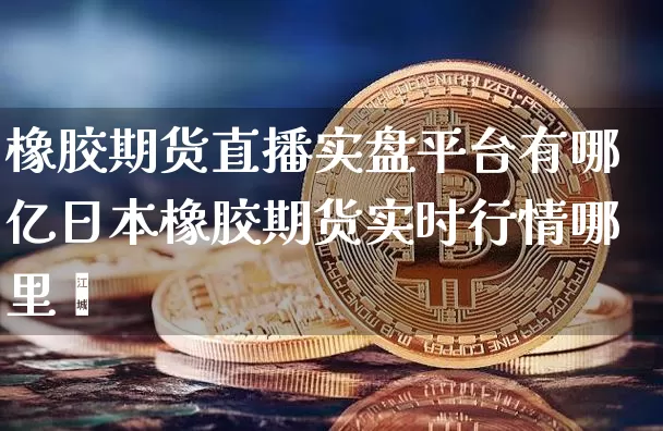 橡胶期货直播实盘平台有哪亿日本橡胶期货实时行情哪里眿_https://www.erdeww.com_期货资讯_第1张