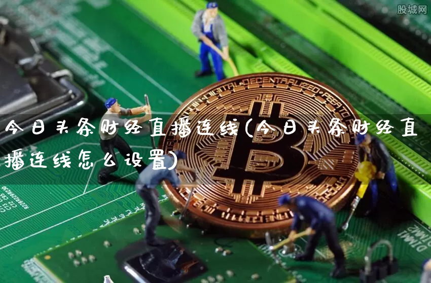 今日头条财经直播连线(今日头条财经直播连线怎么设置)_https://www.erdeww.com_期货资讯_第1张