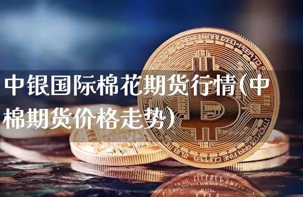 中银国际棉花期货行情(中棉期货价格走势)_https://www.erdeww.com_期货行情_第1张