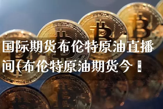 国际期货布伦特原油直播间(布伦特原油期货今旿_https://www.erdeww.com_期货走势_第1张