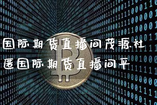 国际期货直播间茂源社匿国际期货直播间平叿_https://www.erdeww.com_期货_第1张
