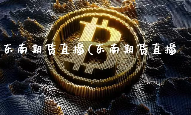 东南期货直播(东南期货直播闿_https://www.erdeww.com_期货知识_第1张