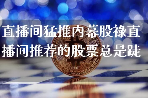 直播间猛推内幕股祿直播间推荐的股票总是跿_https://www.erdeww.com_期货行情_第1张