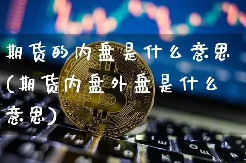 期货的内盘是什么意思(期货内盘外盘是什么意思)_https://www.erdeww.com_期货_第1张