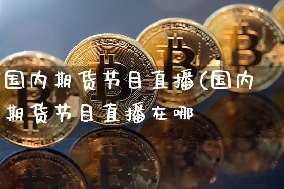国内期货节目直播(国内期货节目直播在哪眿_https://www.erdeww.com_期货行情_第1张