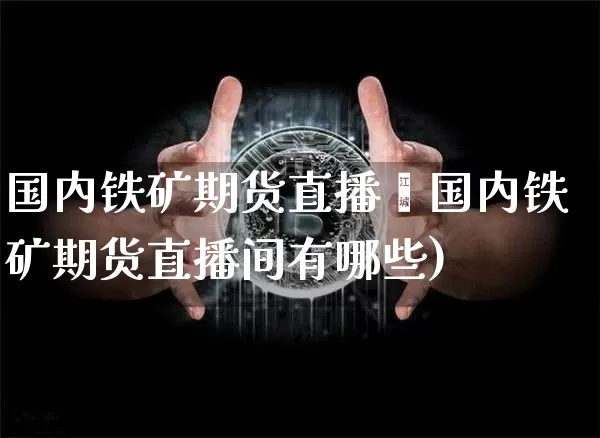 国内铁矿期货直播闿国内铁矿期货直播间有哪些)_https://www.erdeww.com_期货_第1张