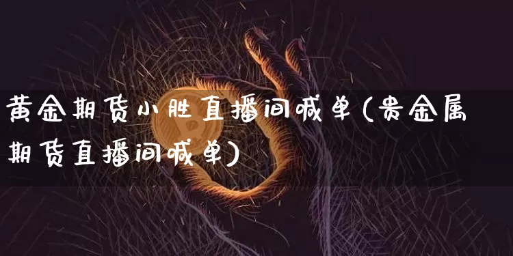 黄金期货小胜直播间喊单(贵金属期货直播间喊单)_https://www.erdeww.com_期货资讯_第1张