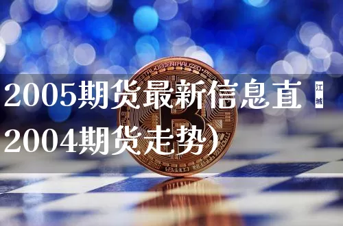 2005期货最新信息直撿2004期货走势)_https://www.erdeww.com_期货行情_第1张
