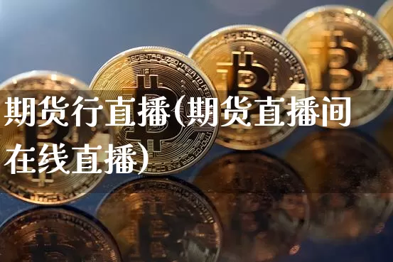 期货行直播(期货直播间在线直播)_https://www.erdeww.com_期货知识_第1张