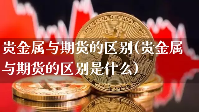 贵金属与期货的区别(贵金属与期货的区别是什么)_https://www.erdeww.com_期货知识_第1张