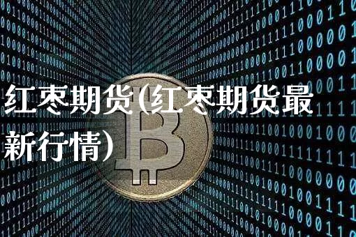 红枣期货(红枣期货最新行情)_https://www.erdeww.com_期货资讯_第1张