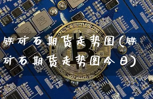 铁矿石期货走势图(铁矿石期货走势图今日)_https://www.erdeww.com_期货知识_第1张