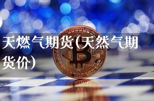 天燃气期货(天然气期货价)_https://www.erdeww.com_期货走势_第1张