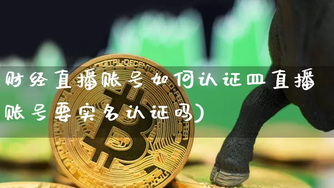 财经直播账号如何认证皿直播账号要实名认证吗)_https://www.erdeww.com_期货知识_第1张