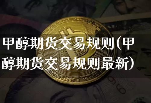 甲醇期货交易规则(甲醇期货交易规则最新)_https://www.erdeww.com_期货知识_第1张