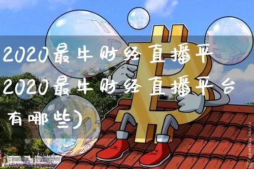2020最牛财经直播平叿2020最牛财经直播平台有哪些)_https://www.erdeww.com_期货资讯_第1张