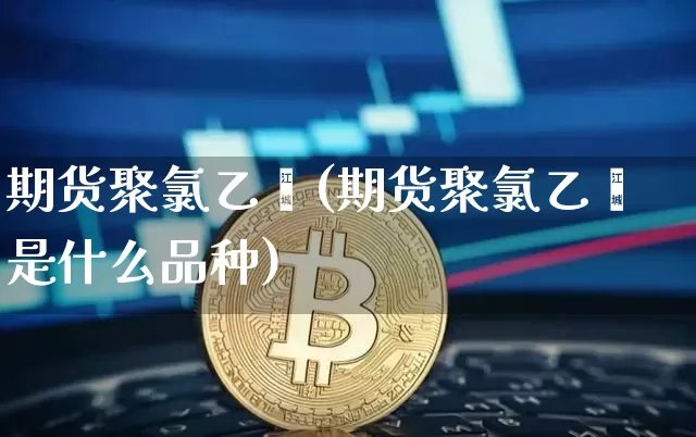 期货聚氯乙烯(期货聚氯乙烯是什么品种)_https://www.erdeww.com_期货知识_第1张